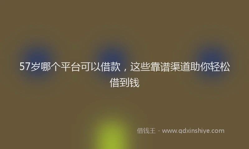 57岁哪个平台可以借款，这些靠谱渠道助你轻松借到钱