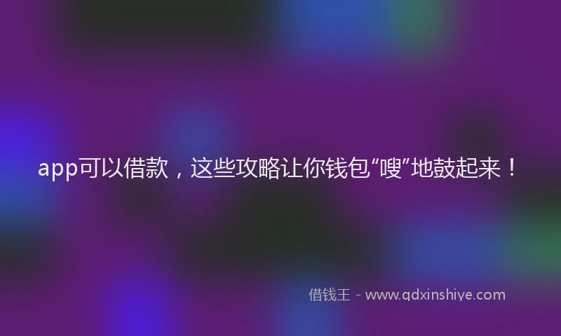 app可以借款，这些攻略让你钱包“嗖”地鼓起来！