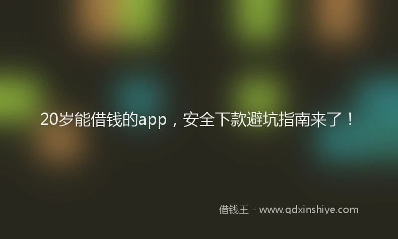20岁能借钱的app，安全下款避坑指南来了！
