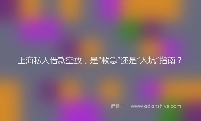 上海私人借款空放，是“救急”还是“入坑”指南？