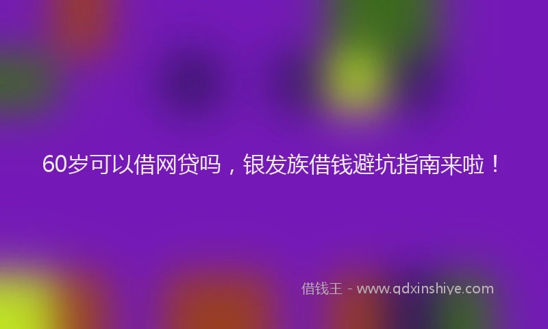 60岁可以借网贷吗，银发族借钱避坑指南来啦！