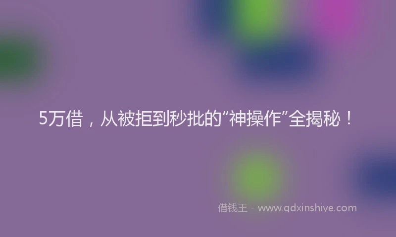 5万借，从被拒到秒批的“神操作”全揭秘！