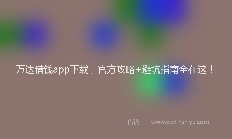 万达借钱app下载，官方攻略+避坑指南全在这！