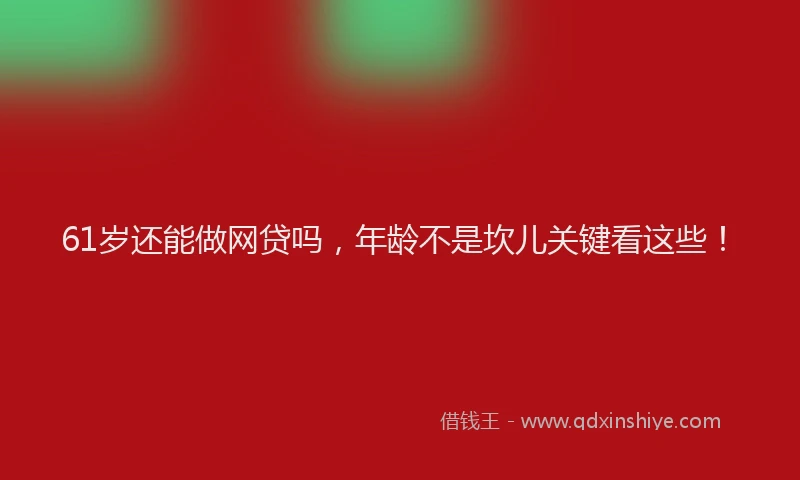 61岁还能做网贷吗，年龄不是坎儿关键看这些！