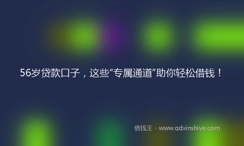 56岁贷款口子，这些“专属通道”助你轻松借钱！