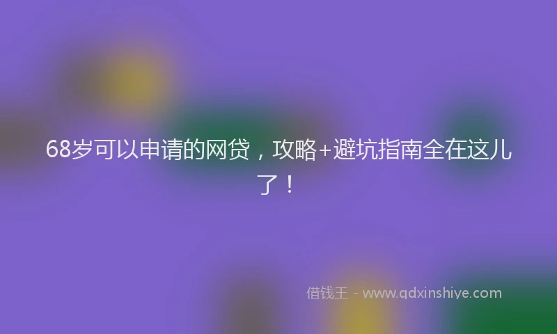 68岁可以申请的网贷，攻略+避坑指南全在这儿了！