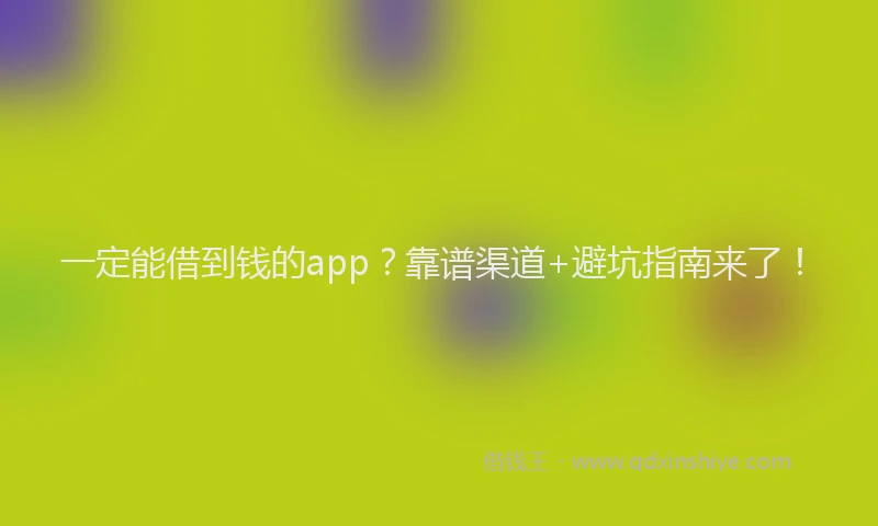 一定能借到钱的app？靠谱渠道+避坑指南来了！