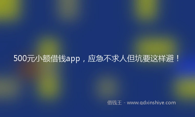 500元小额借钱app，应急不求人但坑要这样避！