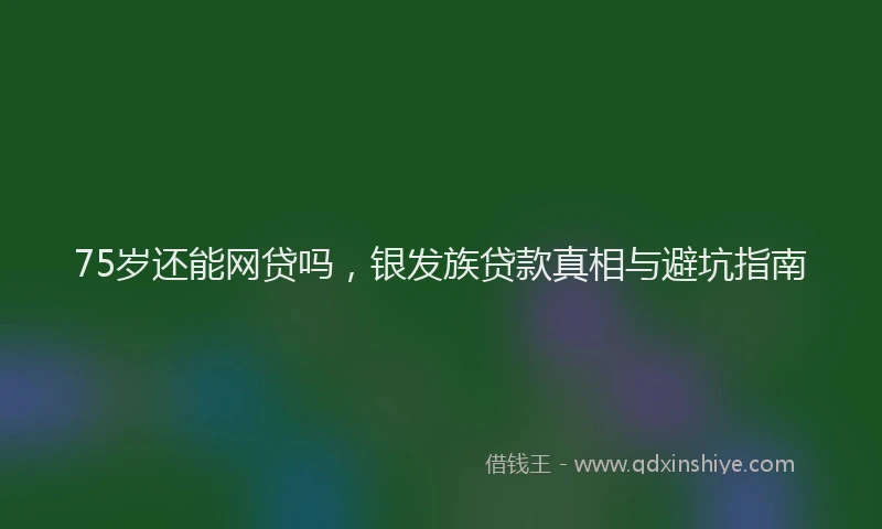 75岁还能网贷吗,银发族贷款真相与避坑指南