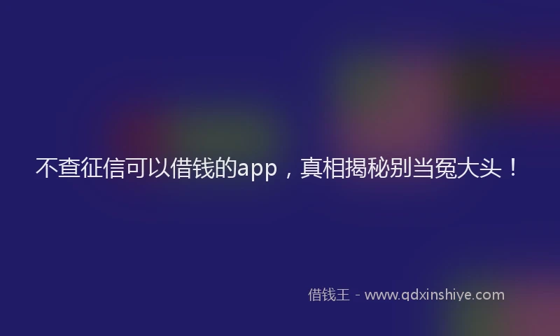 不查征信可以借钱的app，真相揭秘别当冤大头！
