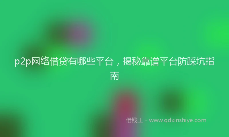 p2p网络借贷有哪些平台，揭秘靠谱平台防踩坑指南