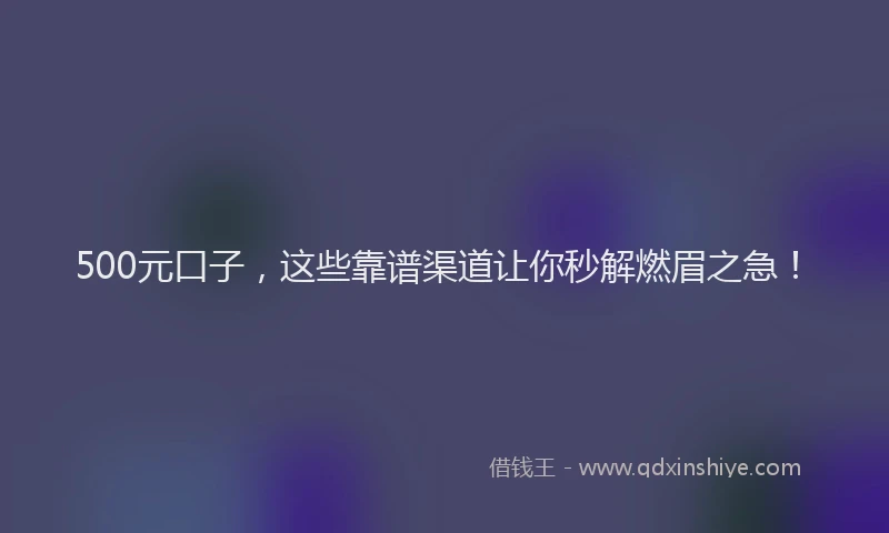 500元口子，这些靠谱渠道让你秒解燃眉之急！