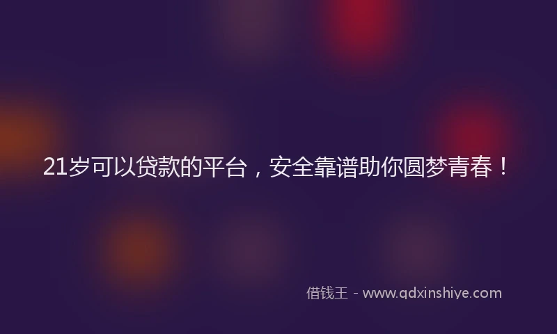 21岁可以贷款的平台，安全靠谱助你圆梦青春！