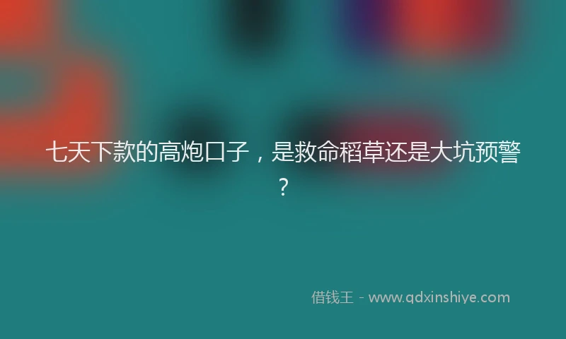 七天下款的高炮口子，是救命稻草还是大坑预警？