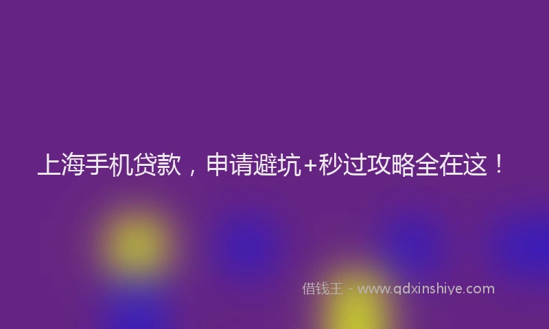 上海手机贷款，申请避坑+秒过攻略全在这！