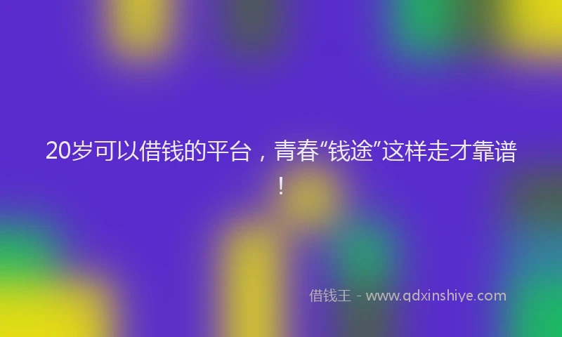 20岁可以借钱的平台,青春“钱途”这样走才靠谱!