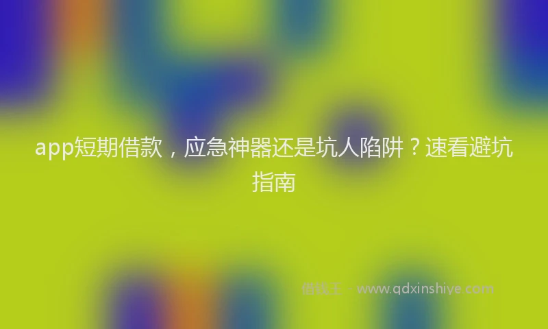 app短期借款，应急神器还是坑人陷阱？速看避坑指南