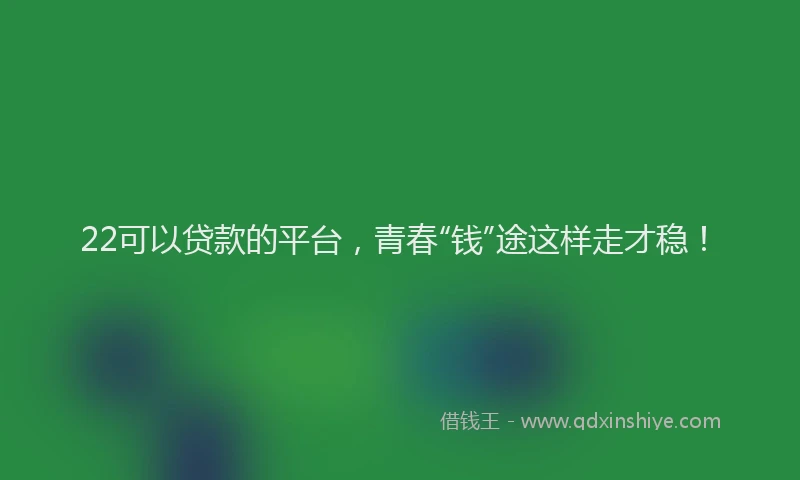 22可以贷款的平台，青春“钱”途这样走才稳！