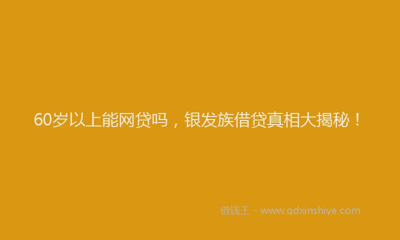 60岁以上能网贷吗，银发族借贷真相大揭秘！