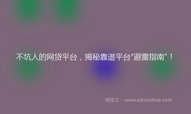 不坑人的网贷平台，揭秘靠谱平台“避雷指南”！