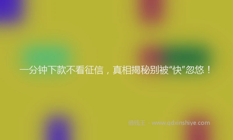一分钟下款不看征信，真相揭秘别被“快”忽悠！