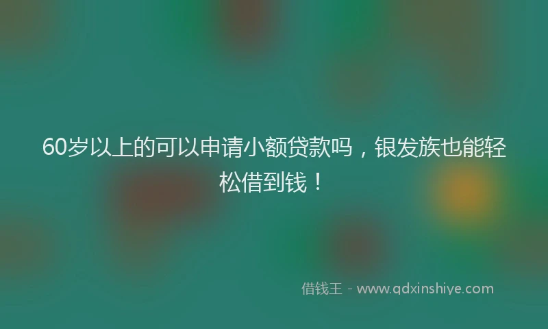 60岁以上的可以申请小额贷款吗，银发族也能轻松借到钱！