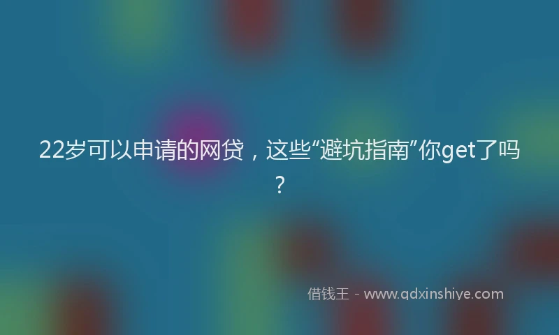 22岁可以申请的网贷，这些“避坑指南”你get了吗？