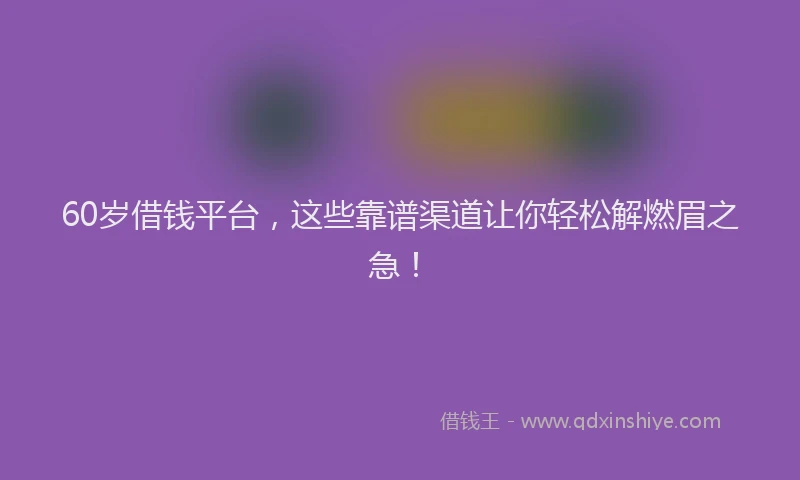 60岁借钱平台，这些靠谱渠道让你轻松解燃眉之急！