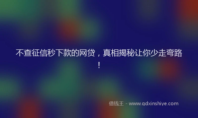 不查征信秒下款的网贷，真相揭秘让你少走弯路！