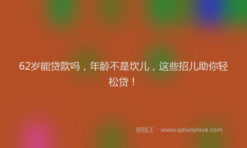 62岁能贷款吗，年龄不是坎儿，这些招儿助你轻松贷！