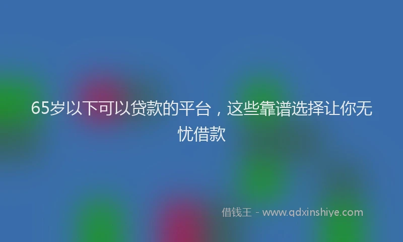 65岁以下可以贷款的平台，这些靠谱选择让你无忧借款