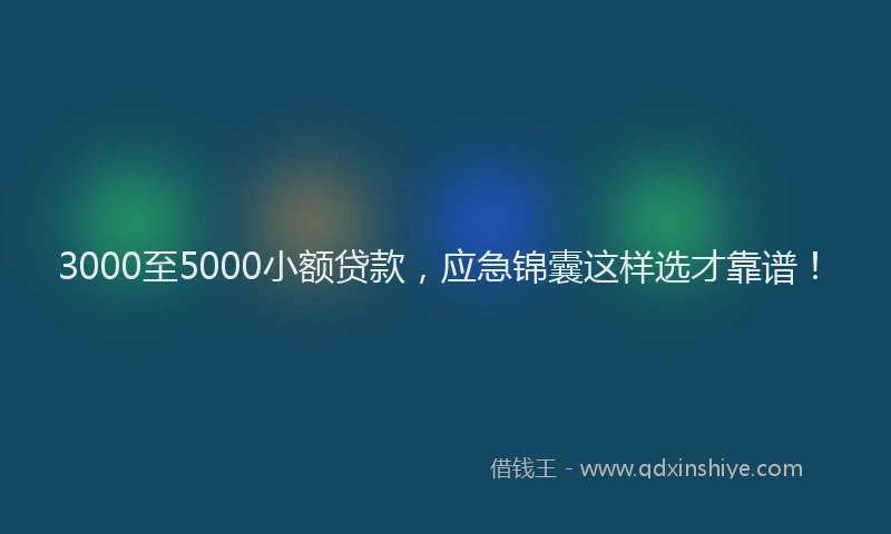 3000至5000小额贷款，应急锦囊这样选才靠谱！