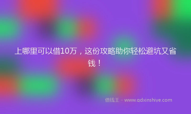 上哪里可以借10万，这份攻略助你轻松避坑又省钱！