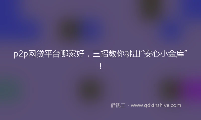 p2p网贷平台哪家好，三招教你挑出“安心小金库”！