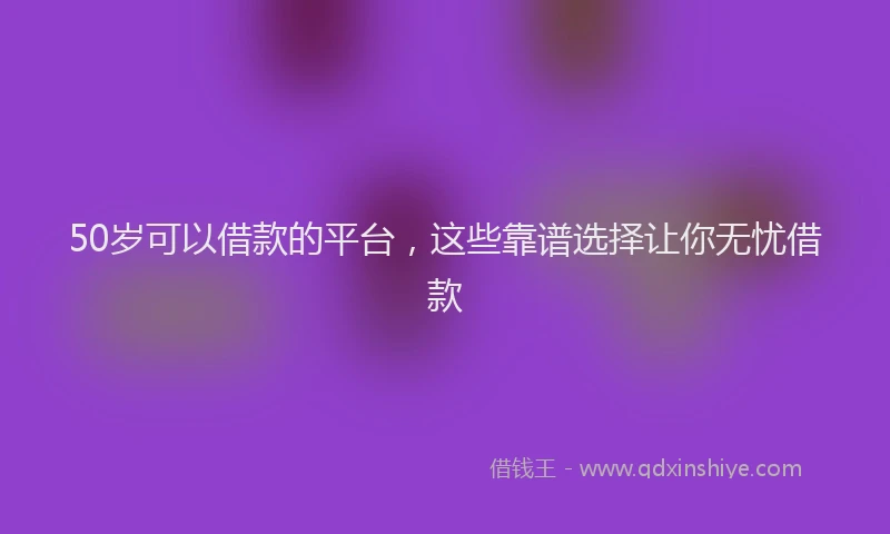 50岁可以借款的平台，这些靠谱选择让你无忧借款