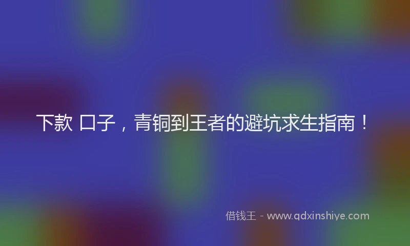 下款 口子，青铜到王者的避坑求生指南！