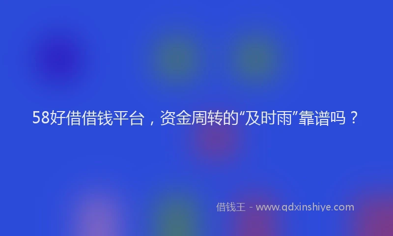 58好借借钱平台,资金周转的“及时雨”靠谱吗?
