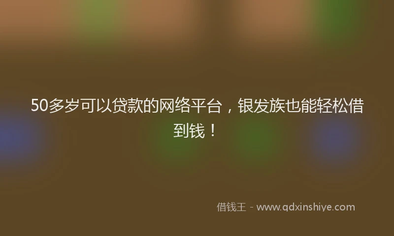 50多岁可以贷款的网络平台，银发族也能轻松借到钱！