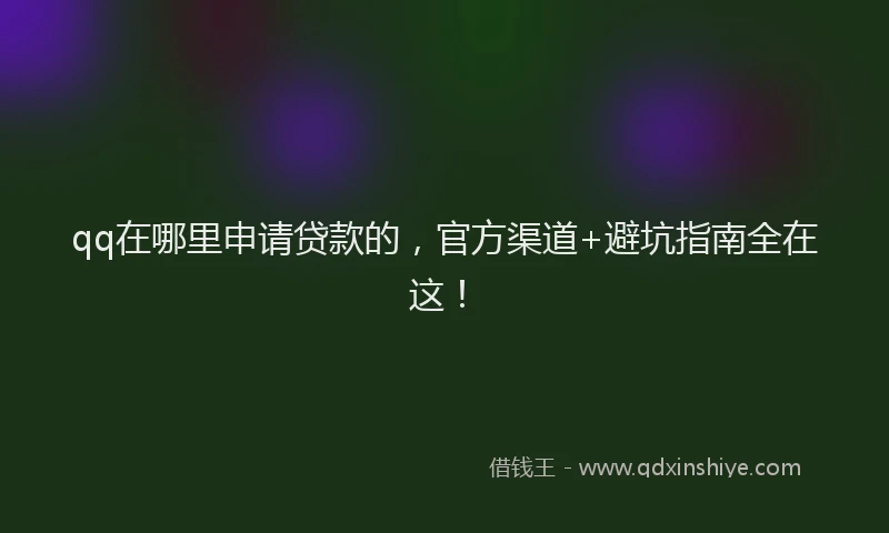 qq在哪里申请贷款的，官方渠道+避坑指南全在这！