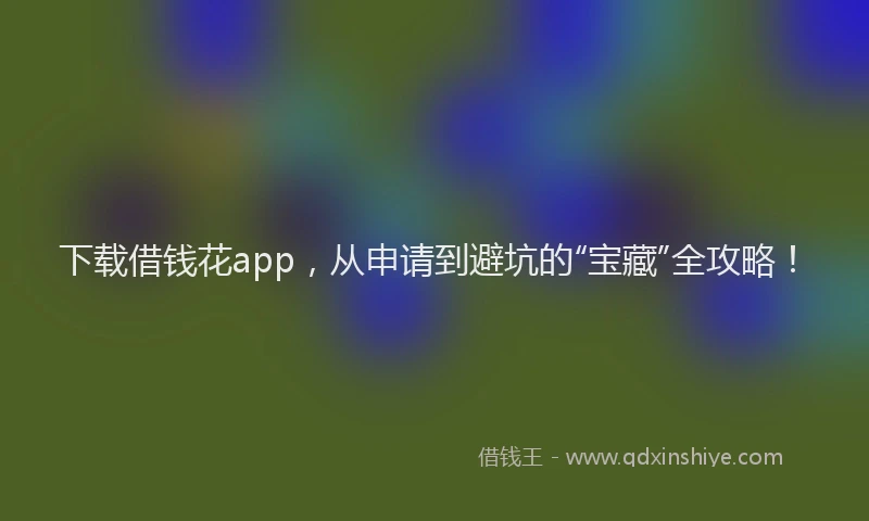 下载借钱花app，从申请到避坑的“宝藏”全攻略！