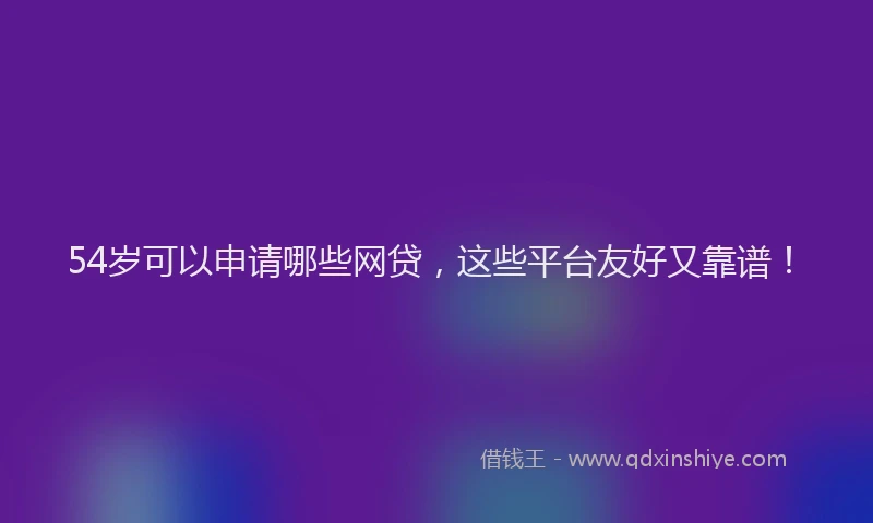 54岁可以申请哪些网贷，这些平台友好又靠谱！