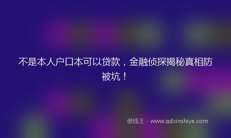 不是本人户口本可以贷款，金融侦探揭秘真相防被坑！