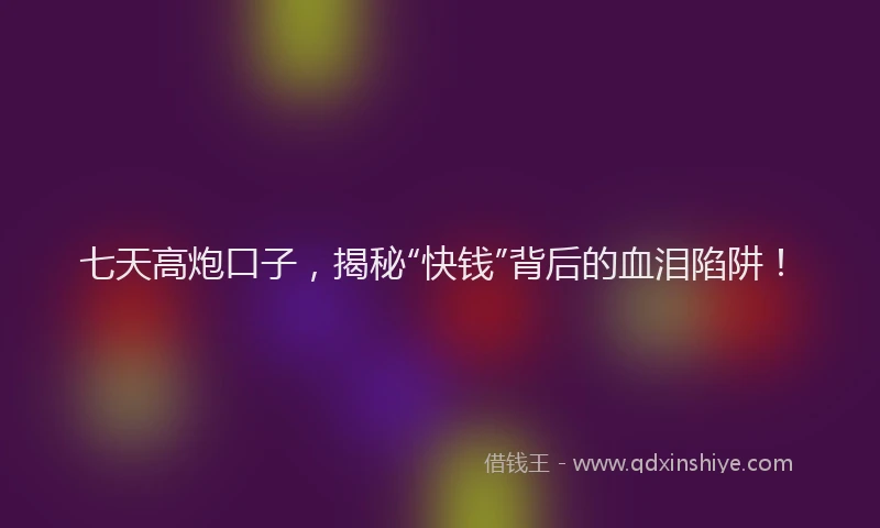 七天高炮口子，揭秘“快钱”背后的血泪陷阱！