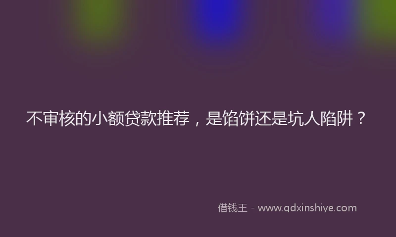 不审核的小额贷款推荐，是馅饼还是坑人陷阱？