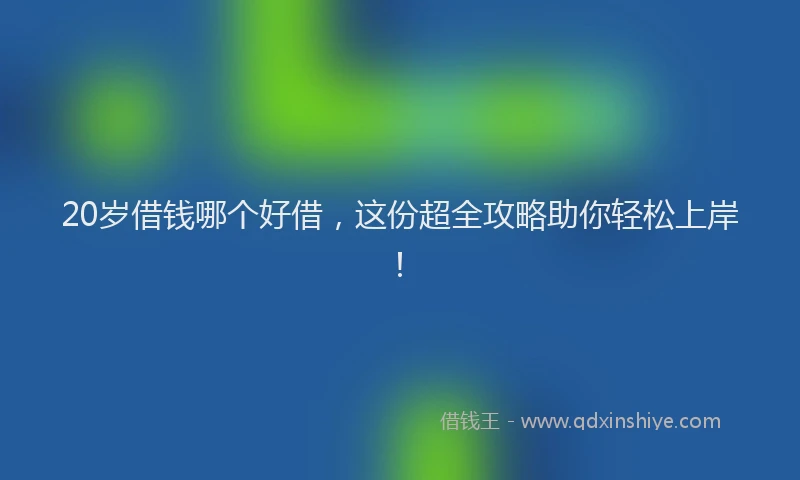 20岁借钱哪个好借，这份超全攻略助你轻松上岸！