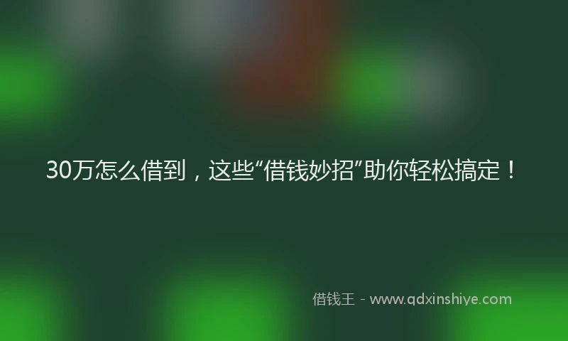 30万怎么借到，这些“借钱妙招”助你轻松搞定！