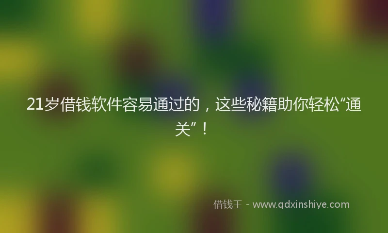 21岁借钱软件容易通过的,这些秘籍助你轻松“通关”!