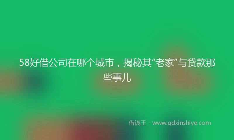 58好借公司在哪个城市，揭秘其“老家”与贷款那些事儿