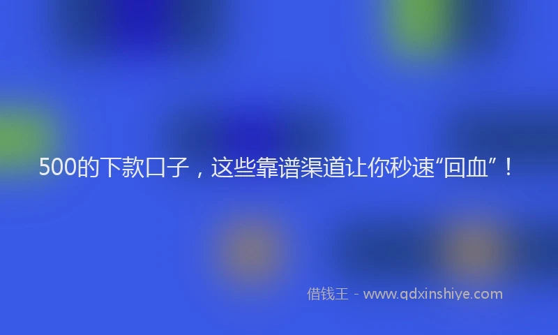 500的下款口子，这些靠谱渠道让你秒速“回血”！