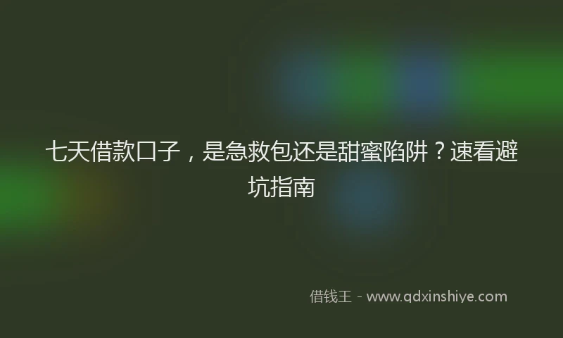 七天借款口子，是急救包还是甜蜜陷阱？速看避坑指南